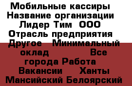 Мобильные кассиры › Название организации ­ Лидер Тим, ООО › Отрасль предприятия ­ Другое › Минимальный оклад ­ 50 000 - Все города Работа » Вакансии   . Ханты-Мансийский,Белоярский г.